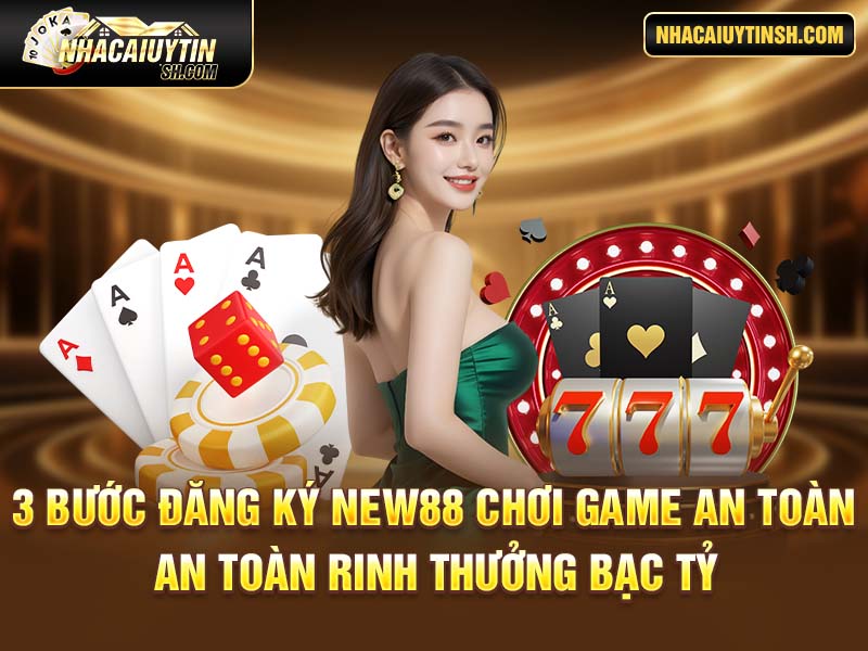 3 Bước Đăng Ký New88 Chơi Game An Toàn Rinh Thưởng Bạc Tỷ