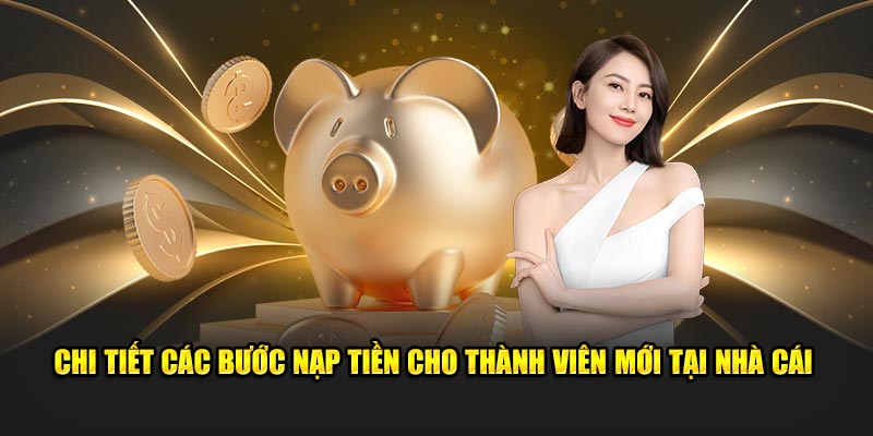 Chi tiết các bước nạp tiền cho thành viên mới tại nhà cái